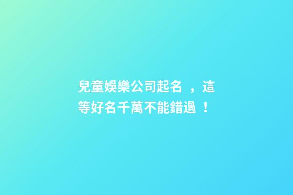 兒童娛樂公司起名，這等好名千萬不能錯過！